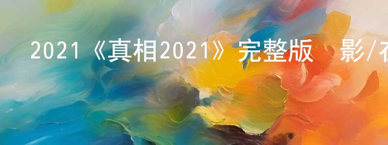 陳海挺發布2021《真相2021》完整版電影/在線觀看/百度云-美劇天堂